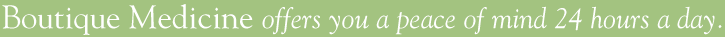 Boutique Medicine offers you a peace of mind 24 hours a day.