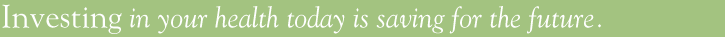 Investing in your health today is saving for the future.